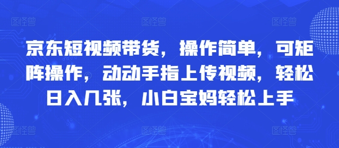 京东短视频带货，操作简单，可矩阵操作，动动手指上传视频，轻松日入几张，小白宝妈轻松上手-网创前栈