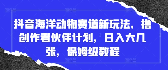抖音海洋动物赛道新玩法，撸创作者伙伴计划，日入大几张，保姆级教程-网创前栈
