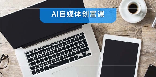 （14997期）AI自媒体创富课，账号准备到直播带货，零基础22项技能速成-网创前栈