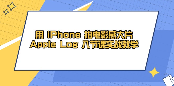 （14636期）用 iPhone 拍电影感大片，Apple Log 8节课实战教学-网创前栈