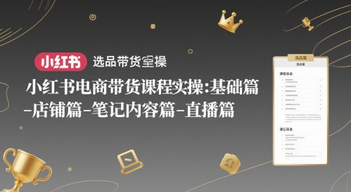 小红书电商带货课程实操：基础篇-选品篇-店铺篇-笔记内容篇-直播篇-网创前栈