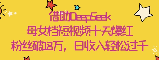 借助DeepSeek，母女档短视频十天爆红，粉丝破18W，日收入轻松几张-网创前栈