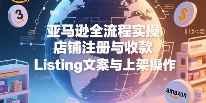 （15349期）亚马逊全流程实操，店铺注册与收款，Listing文案与上架操作-网创前栈