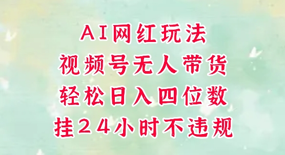 视频号无人直播带货，手机一挂自动爆单，AI网红玩法，带你解放双手，轻松日入四位数-网创前栈