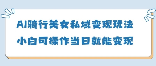 AI骑行美女私域变现玩法小白可操作当日变现5张-网创前栈