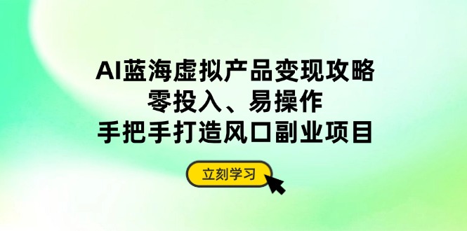 （14359期）AI蓝海虚拟产品变现攻略，零投入、易操作，手把手打造风口副业项目-网创前栈