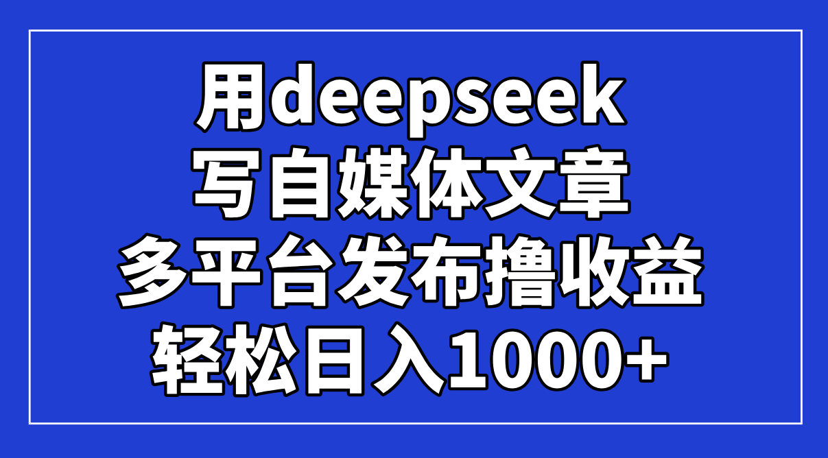 （14353期）用deepseek写自媒体文章，多平台发布撸收益，轻松日入1000+！-网创前栈