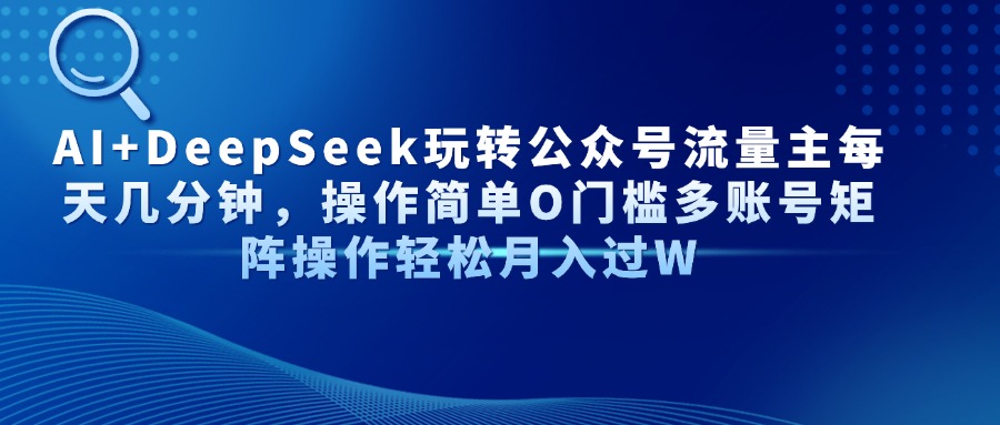 （14398期）AI+DeepSeek玩转公众号流量主每天几分钟，操作简单O门槛多账号矩阵操作…-网创前栈
