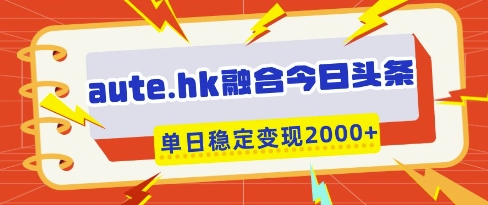 aute.hk融合今日头条，一键复制粘贴，单日稳定变现多张【揭秘】-网创前栈