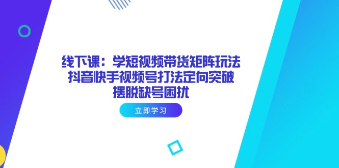 （14433期）线下课：学短视频带货矩阵玩法 抖音快手视频号打法定向突破，摆脱缺号困扰-网创前栈