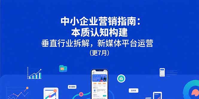 （15501期）中小企业营销指南：本质认知构建，垂直行业拆解，新媒体平台运营(更7月)-网创前栈