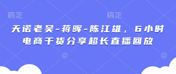 天诺老吴-蒋晖-陈江雄，6小时电商干货分享超长直播回放-网创前栈
