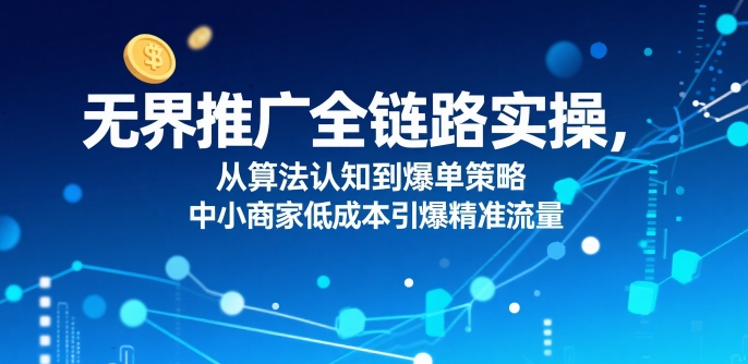 ​无界推广全链路实操，从算法认知到爆单策略，中小商家低成本引爆精准流量-网创前栈