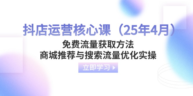 （14267期）抖店运营核心课（25年4月）免费流量获取方法，商城推荐与搜索流量优化实操-网创前栈
