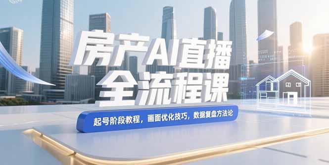 （15363期）房产AI直播全流程课，起号阶段教程，画面优化技巧，数据复盘方法论-网创前栈