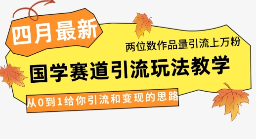 4月最新，国学赛道引流玩法教学，两位数作品量引流上万粉，从0到1给你引流和变现的思路-网创前栈
