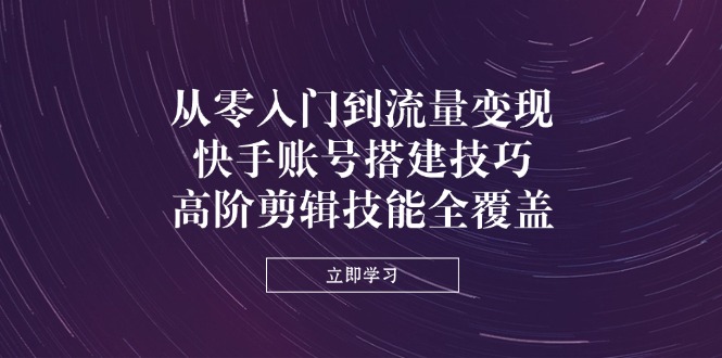 （14313期）从零入门到流量变现，快手账号搭建技巧，高阶剪辑技能全覆盖-网创前栈