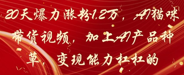 20天爆力涨粉1.2W，AI猫咪带货视频，加上AI产品种草，变现能力杠杠的-网创前栈