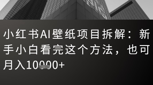 小红书AI壁纸项目拆解：新手小白看完这个方法，也可月入1w+-网创前栈