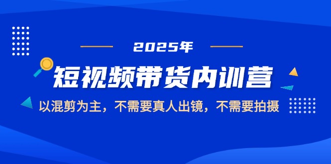 （14692期）2025短视频带货内训营，以混剪为主，不需要真人出镜，不需要拍摄-网创前栈