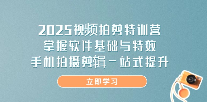 （14272期）2025视频拍剪特训营，掌握软件基础与特效，手机拍摄剪辑一站式提升-网创前栈